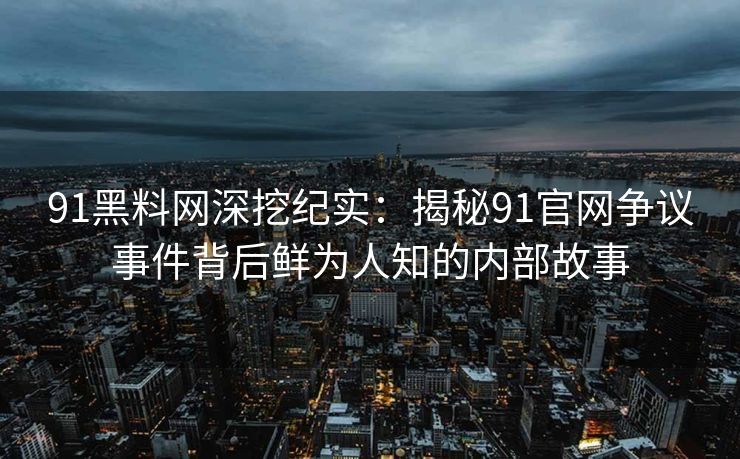 91黑料网深挖纪实：揭秘91官网争议事件背后鲜为人知的内部故事