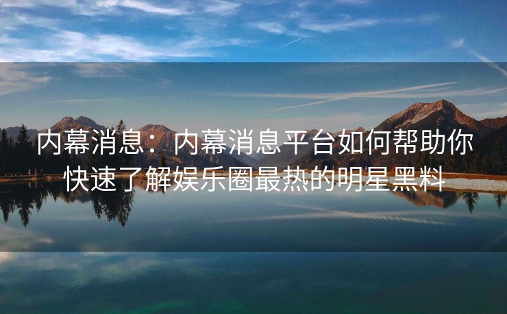 内幕消息：内幕消息平台如何帮助你快速了解娱乐圈最热的明星黑料