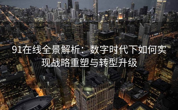 91在线全景解析：数字时代下如何实现战略重塑与转型升级