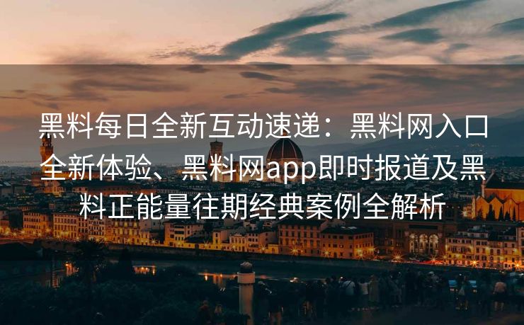 黑料每日全新互动速递：黑料网入口全新体验、黑料网app即时报道及黑料正能量往期经典案例全解析