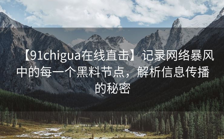 【91chigua在线直击】记录网络暴风中的每一个黑料节点，解析信息传播的秘密
