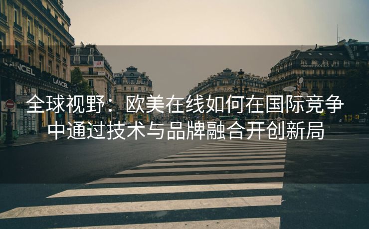 全球视野：欧美在线如何在国际竞争中通过技术与品牌融合开创新局