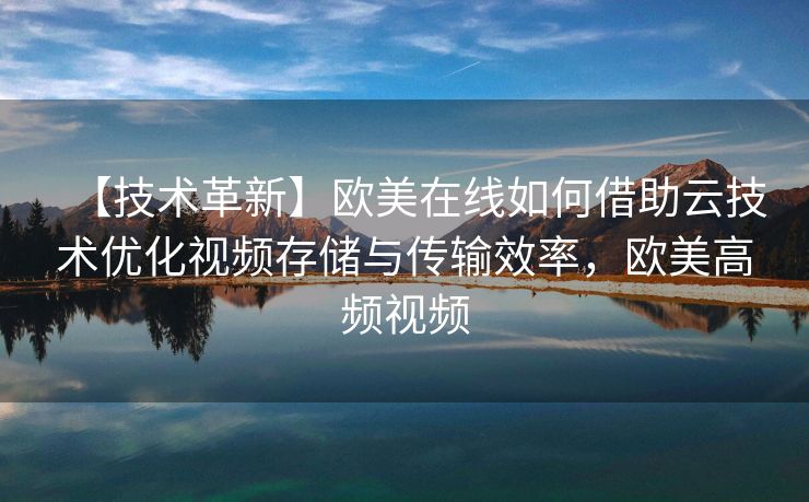 【技术革新】欧美在线如何借助云技术优化视频存储与传输效率，欧美高频视频