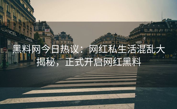 黑料网今日热议：网红私生活混乱大揭秘，正式开启网红黑料
