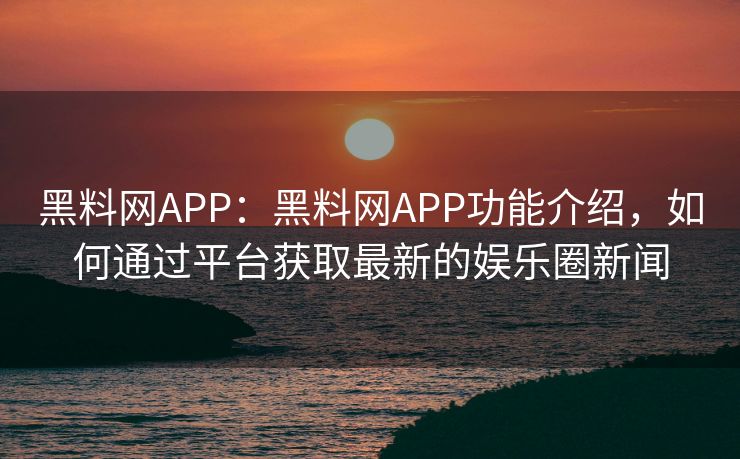 黑料网APP：黑料网APP功能介绍，如何通过平台获取最新的娱乐圈新闻