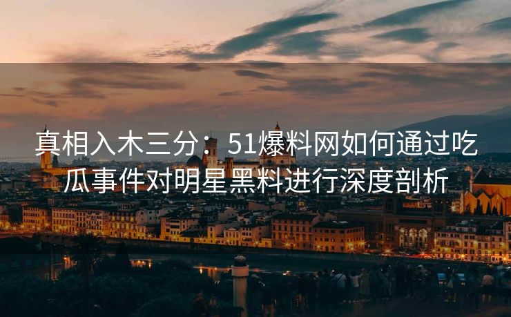 真相入木三分：51爆料网如何通过吃瓜事件对明星黑料进行深度剖析