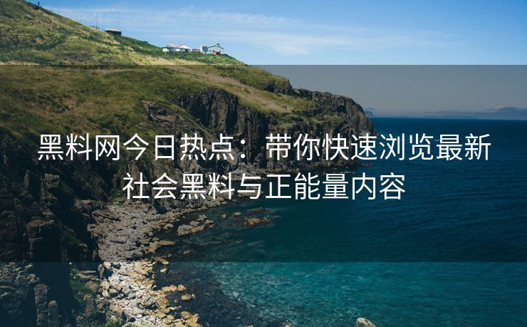 黑料网今日热点:带你快速浏览最新社会黑料与正能量内容 黑料网今日热点:带你快速浏览最新社会黑料与正能量内容