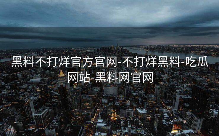 黑料不打烊官方官网-不打烊黑料-吃瓜网站-黑料网官网