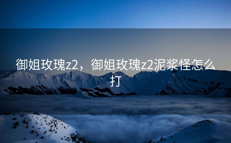 御姐玫瑰z2，御姐玫瑰z2泥浆怪怎么打
