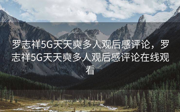 罗志祥5G天天奭多人观后感评论，罗志祥5G天天奭多人观后感评论在线观看