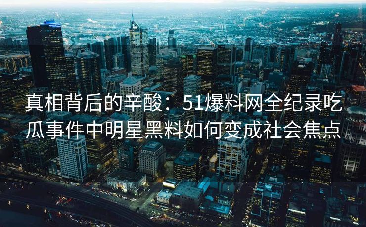 真相背后的辛酸：51爆料网全纪录吃瓜事件中明星黑料如何变成社会焦点