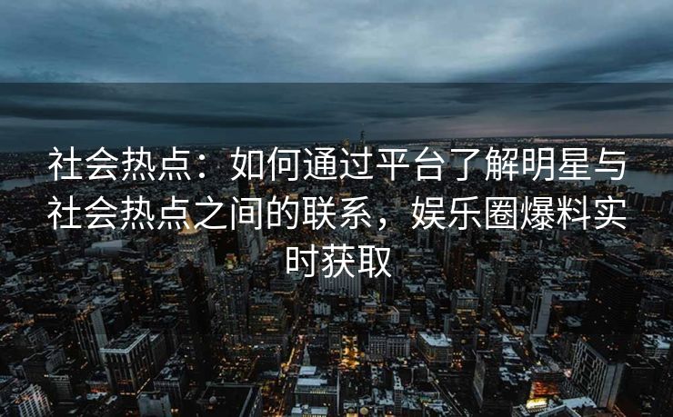 社会热点：如何通过平台了解明星与社会热点之间的联系，娱乐圈爆料实时获取