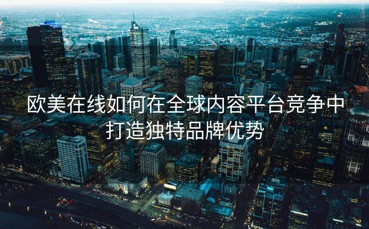 欧美在线如何在全球内容平台竞争中打造独特品牌优势