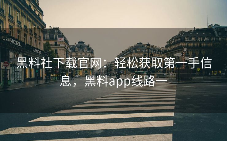 黑料社下载官网：轻松获取第一手信息，黑料app线路一