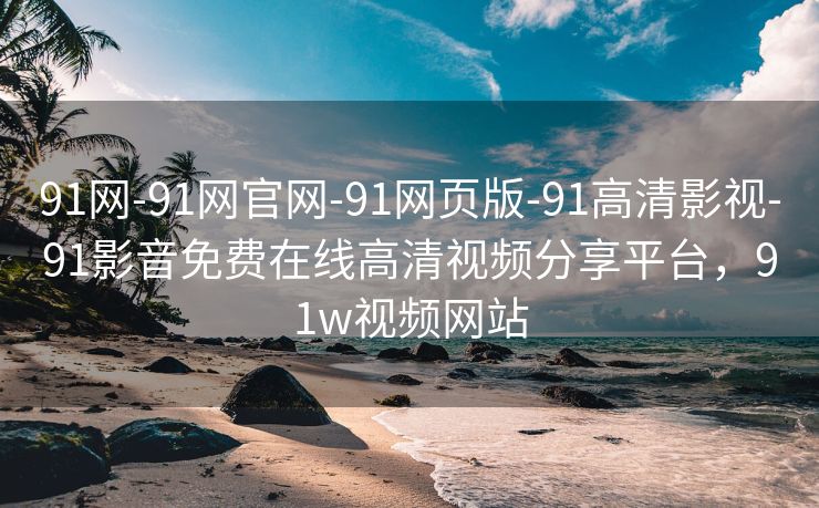 91网-91网官网-91网页版-91高清影视-91影音免费在线高清视频分享平台，91w视频网站
