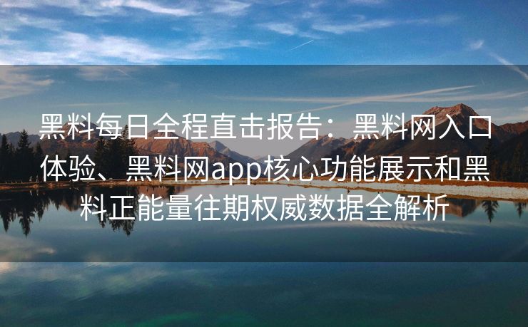 黑料每日全程直击报告：黑料网入口体验、黑料网app核心功能展示和黑料正能量往期权威数据全解析