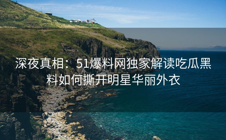 深夜真相：51爆料网独家解读吃瓜黑料如何撕开明星华丽外衣
