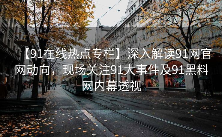 【91在线热点专栏】深入解读91网官网动向，现场关注91大事件及91黑料网内幕透视
