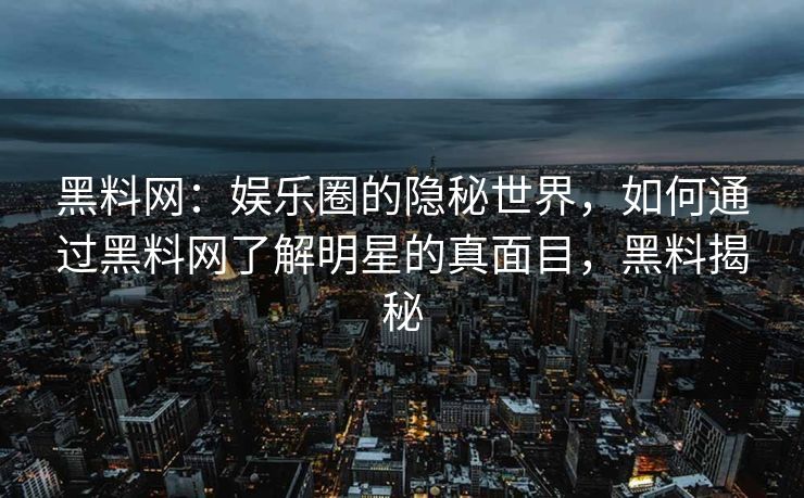 黑料网：娱乐圈的隐秘世界，如何通过黑料网了解明星的真面目，黑料揭秘