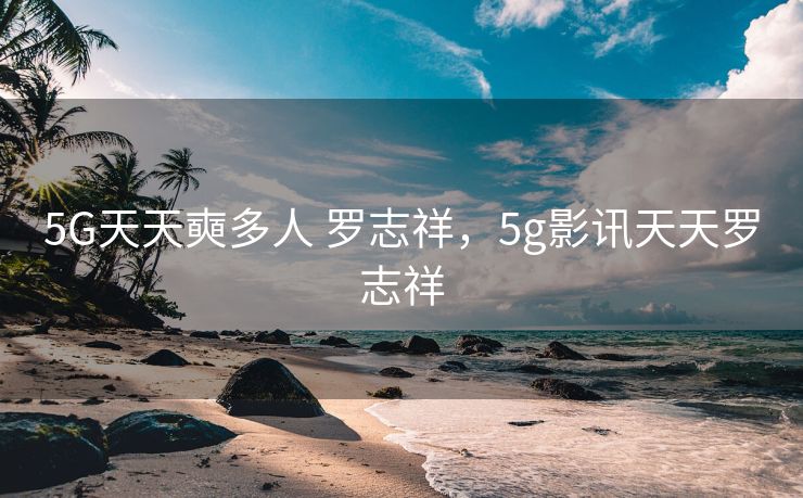 5G天天奭多人 罗志祥，5g影讯天天罗志祥
