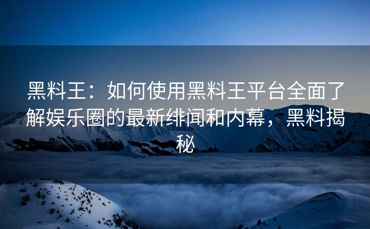 黑料王：如何使用黑料王平台全面了解娱乐圈的最新绯闻和内幕，黑料揭秘
