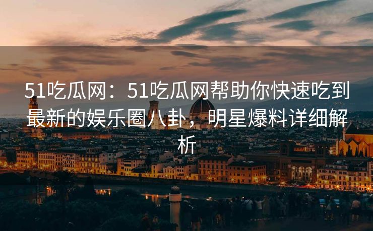 51吃瓜网：51吃瓜网帮助你快速吃到最新的娱乐圈八卦，明星爆料详细解析