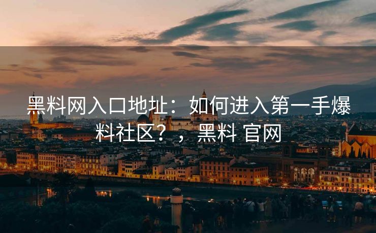 黑料网入口地址：如何进入第一手爆料社区？，黑料 官网