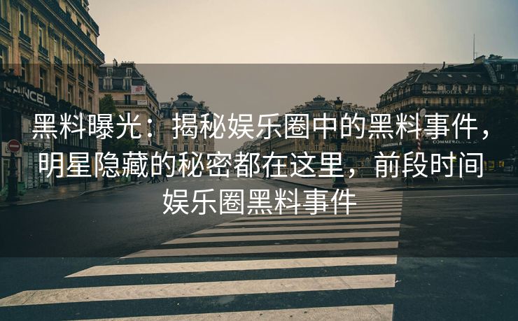 黑料曝光：揭秘娱乐圈中的黑料事件，明星隐藏的秘密都在这里，前段时间娱乐圈黑料事件