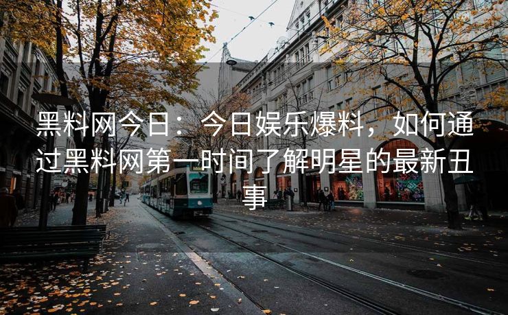 黑料网今日：今日娱乐爆料，如何通过黑料网第一时间了解明星的最新丑事