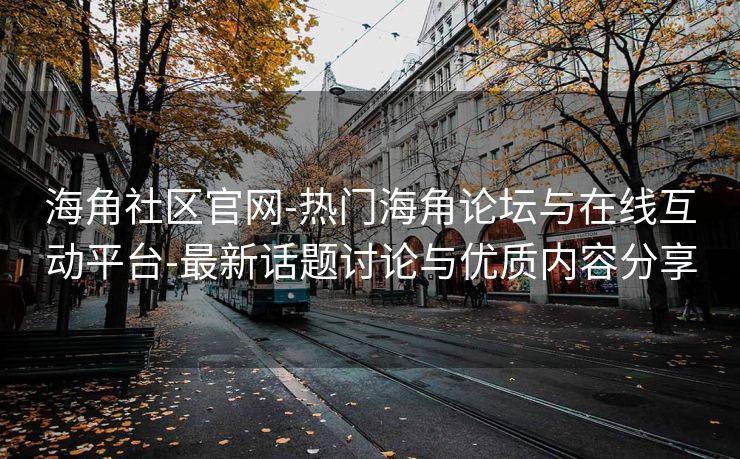 海角社区官网-热门海角论坛与在线互动平台-最新话题讨论与优质内容分享