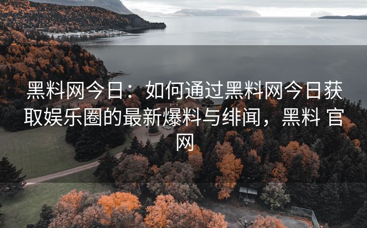 黑料网今日：如何通过黑料网今日获取娱乐圈的最新爆料与绯闻，黑料 官网
