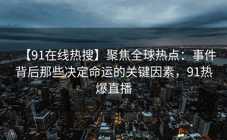 【91在线热搜】聚焦全球热点：事件背后那些决定命运的关键因素，91热爆直播