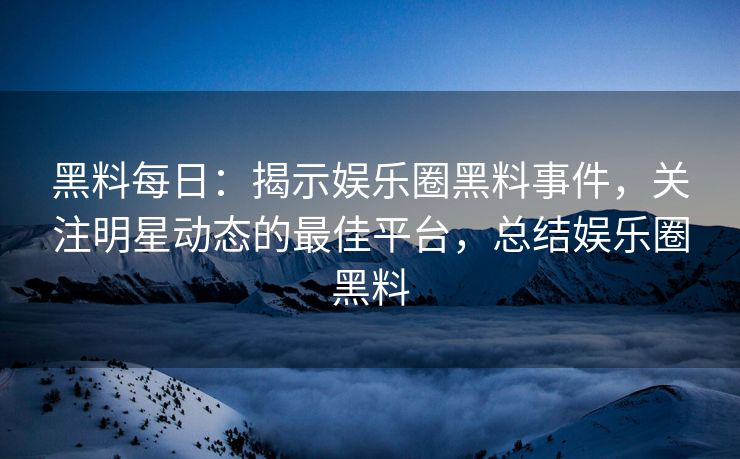 黑料每日：揭示娱乐圈黑料事件，关注明星动态的最佳平台，总结娱乐圈黑料