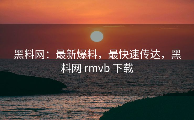 黑料网：最新爆料，最快速传达，黑料网 rmvb 下载