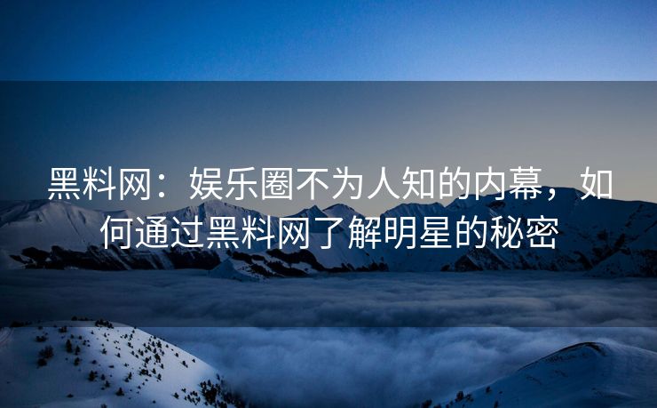 黑料网：娱乐圈不为人知的内幕，如何通过黑料网了解明星的秘密