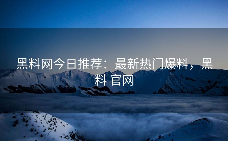 黑料网今日推荐：最新热门爆料，黑料 官网